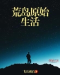 荒岛原始生活,作者飞天顽石免费阅读