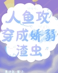 人鱼攻穿成娇弱渣虫全文免费